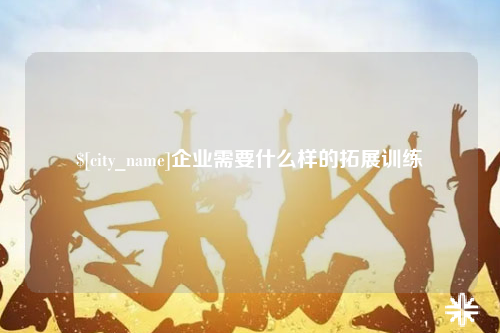 贵阳企业需要什么样的拓展训练