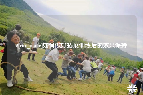 贵阳如何做好拓展训练后的效果保持
